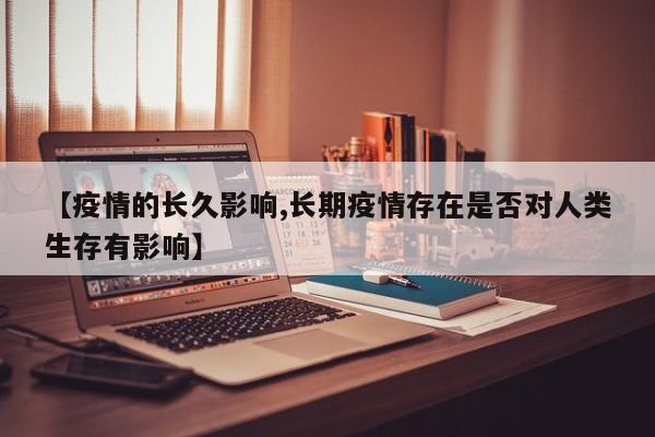 【疫情的长久影响,长期疫情存在是否对人类生存有影响】