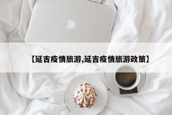 【延吉疫情旅游,延吉疫情旅游政策】