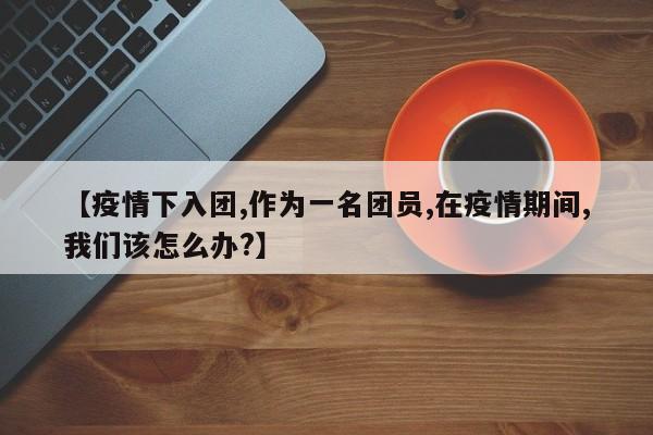 【疫情下入团,作为一名团员,在疫情期间,我们该怎么办?】