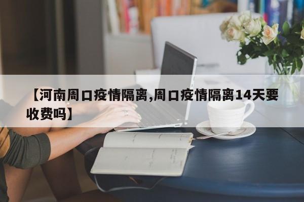 【河南周口疫情隔离,周口疫情隔离14天要收费吗】