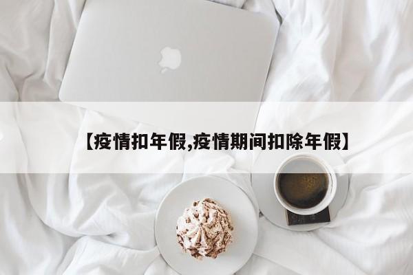 【疫情扣年假,疫情期间扣除年假】