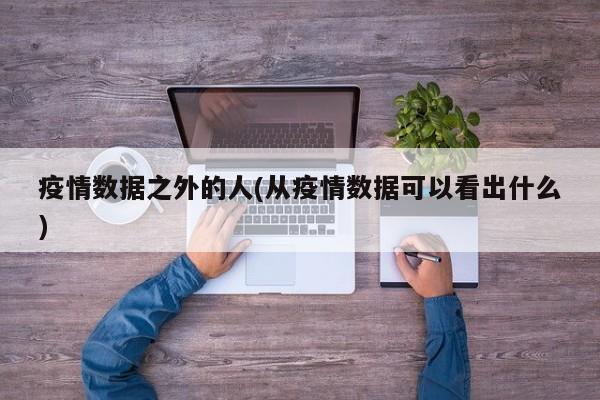 疫情数据之外的人(从疫情数据可以看出什么)