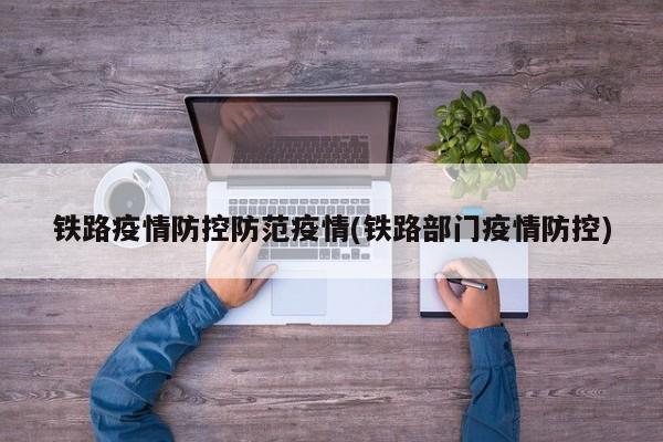 铁路疫情防控防范疫情(铁路部门疫情防控)