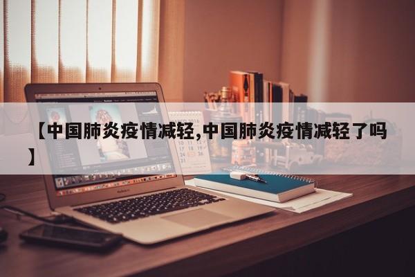 【中国肺炎疫情减轻,中国肺炎疫情减轻了吗】