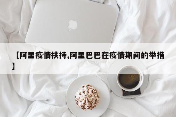 【阿里疫情扶持,阿里巴巴在疫情期间的举措】
