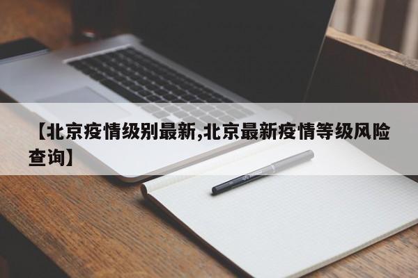 【北京疫情级别最新,北京最新疫情等级风险查询】