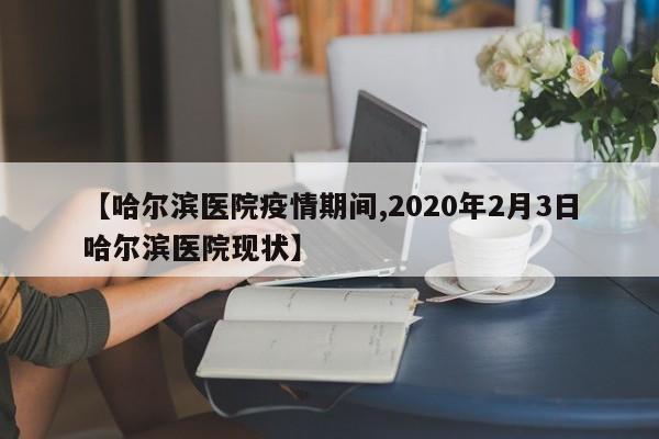 【哈尔滨医院疫情期间,2020年2月3日哈尔滨医院现状】