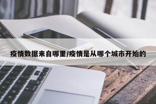 疫情数据来自哪里/疫情是从哪个城市开始的