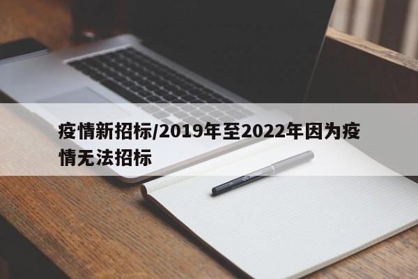 疫情新招标/2019年至2022年因为疫情无法招标