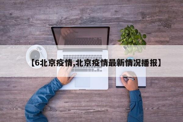 【6北京疫情,北京疫情最新情况播报】