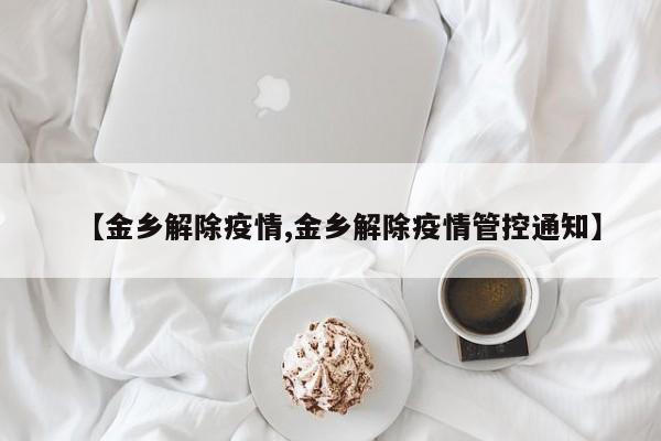 【金乡解除疫情,金乡解除疫情管控通知】