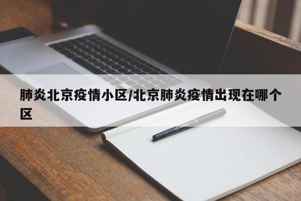 肺炎北京疫情小区/北京肺炎疫情出现在哪个区