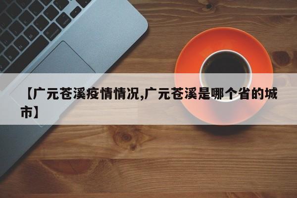 【广元苍溪疫情情况,广元苍溪是哪个省的城市】