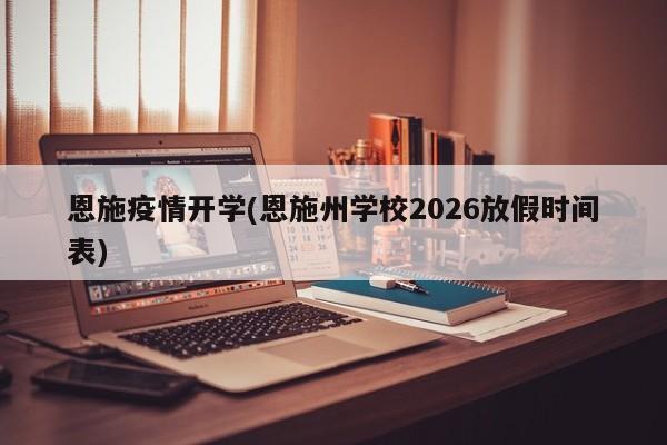 恩施疫情开学(恩施州学校2026放假时间表)