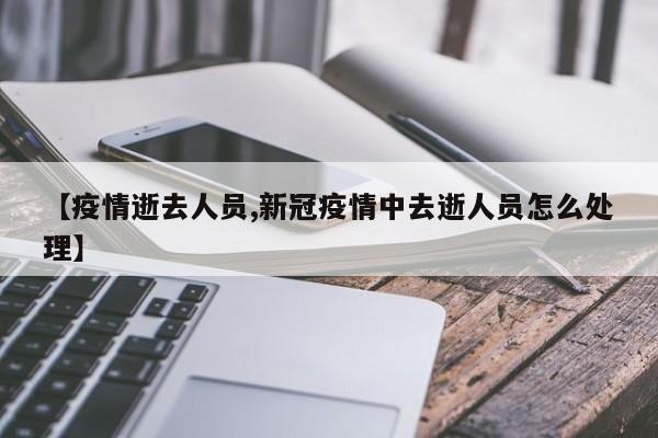 【疫情逝去人员,新冠疫情中去逝人员怎么处理】