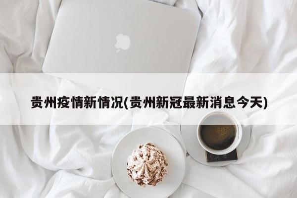 贵州疫情新情况(贵州新冠最新消息今天)