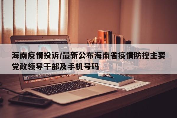 海南疫情投诉/最新公布海南省疫情防控主要党政领导干部及手机号码