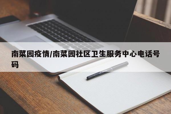 南菜园疫情/南菜园社区卫生服务中心电话号码