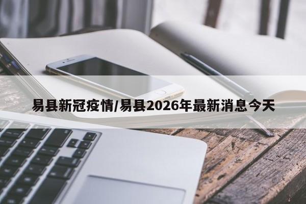 易县新冠疫情/易县2026年最新消息今天