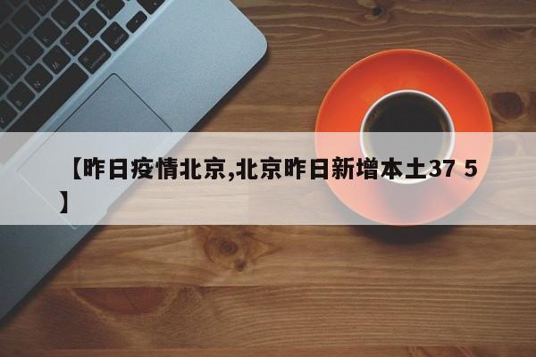 【昨日疫情北京,北京昨日新增本土37 5】