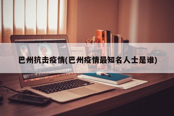 巴州抗击疫情(巴州疫情最知名人士是谁)