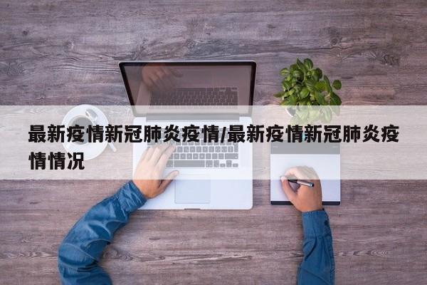 最新疫情新冠肺炎疫情/最新疫情新冠肺炎疫情情况