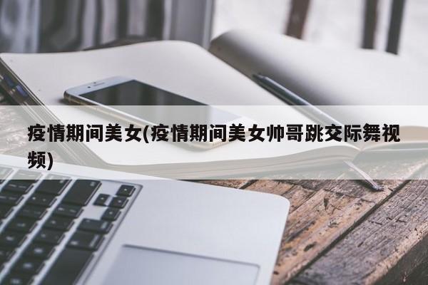 疫情期间美女(疫情期间美女帅哥跳交际舞视频)