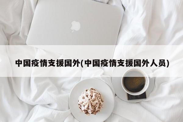 中国疫情支援国外(中国疫情支援国外人员)