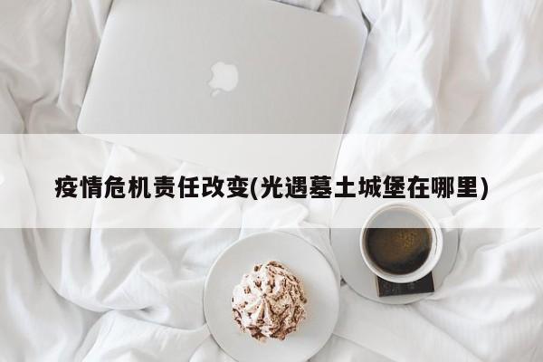 疫情危机责任改变(光遇墓土城堡在哪里)