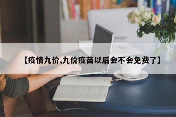 【疫情九价,九价疫苗以后会不会免费了】