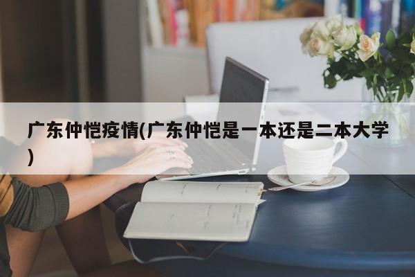 广东仲恺疫情(广东仲恺是一本还是二本大学)