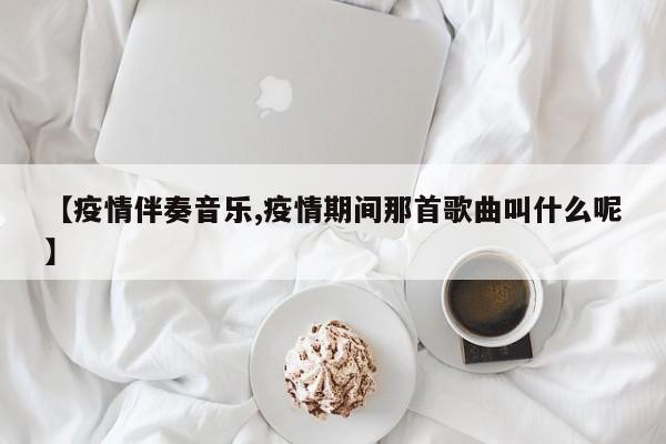 【疫情伴奏音乐,疫情期间那首歌曲叫什么呢】