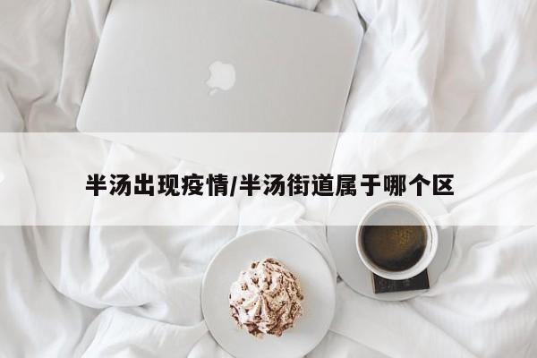 半汤出现疫情/半汤街道属于哪个区
