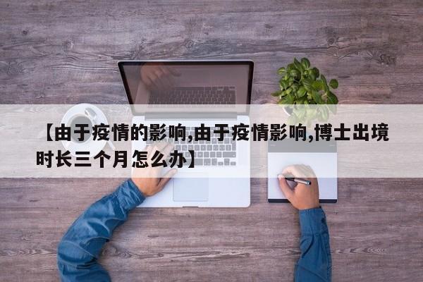 【由于疫情的影响,由于疫情影响,博士出境时长三个月怎么办】