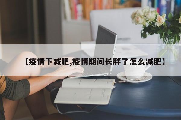 【疫情下减肥,疫情期间长胖了怎么减肥】