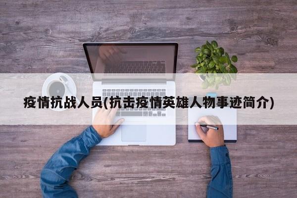 疫情抗战人员(抗击疫情英雄人物事迹简介)