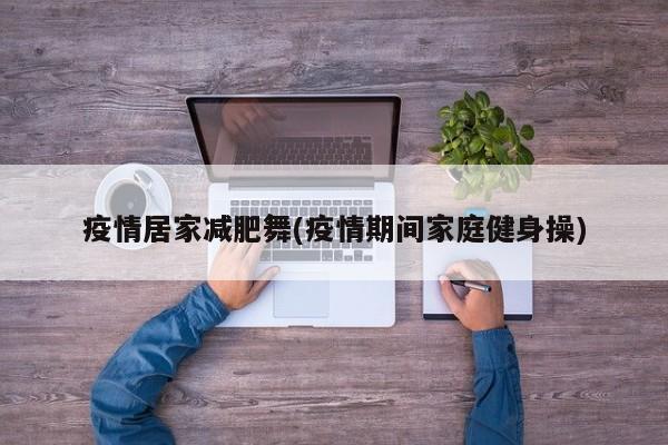 疫情居家减肥舞(疫情期间家庭健身操)