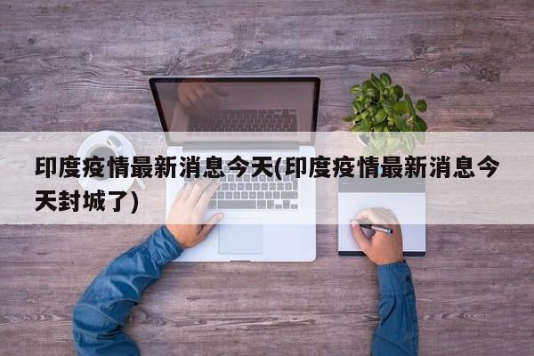 印度疫情最新消息今天(印度疫情最新消息今天封城了)