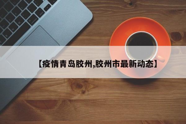 【疫情青岛胶州,胶州市最新动态】