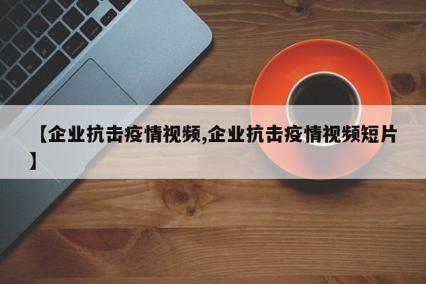 【企业抗击疫情视频,企业抗击疫情视频短片】