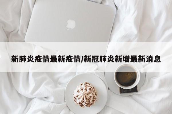 新肺炎疫情最新疫情/新冠肺炎新增最新消息