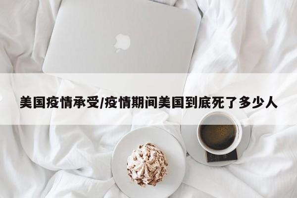 美国疫情承受/疫情期间美国到底死了多少人