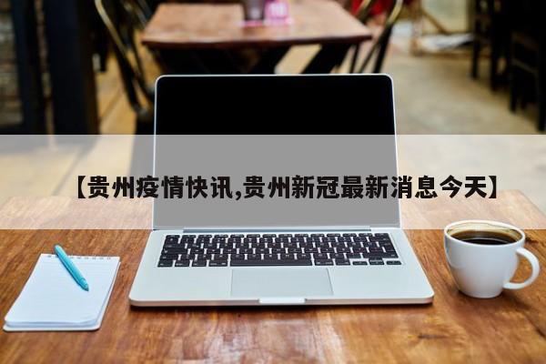 【贵州疫情快讯,贵州新冠最新消息今天】