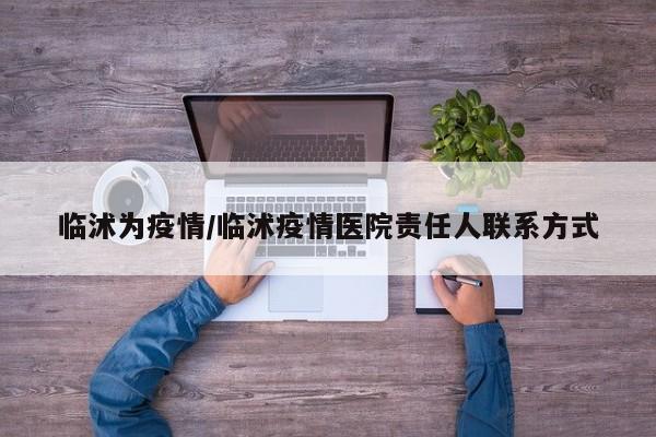 临沭为疫情/临沭疫情医院责任人联系方式