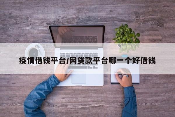 疫情借钱平台/网贷款平台哪一个好借钱