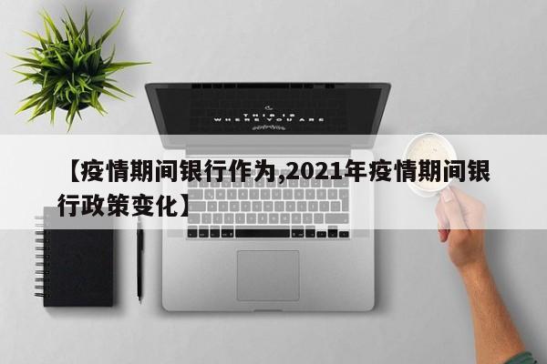 【疫情期间银行作为,2021年疫情期间银行政策变化】