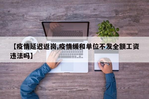 【疫情延迟返岗,疫情缓和单位不发全额工资违法吗】