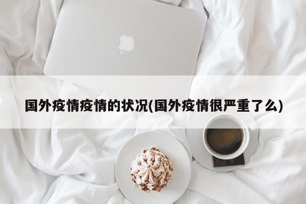 国外疫情疫情的状况(国外疫情很严重了么)