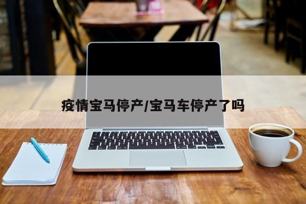 疫情宝马停产/宝马车停产了吗