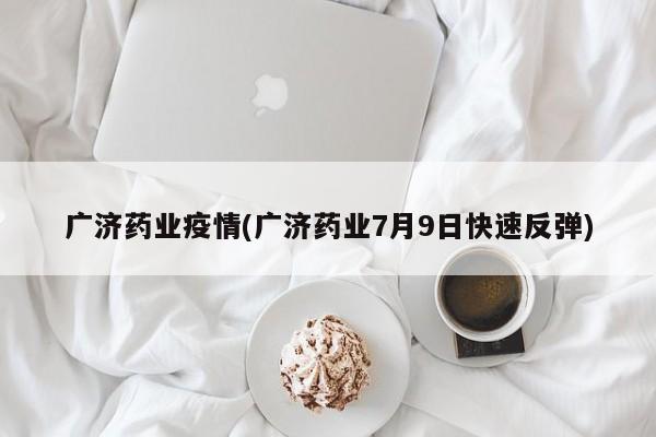 广济药业疫情(广济药业7月9日快速反弹)